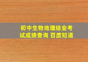 初中生物地理结业考试成绩查询 百度知道